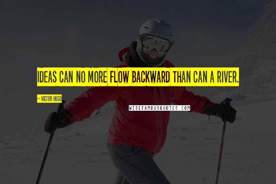 Victor Hugo Quotes: Ideas can no more flow backward than can a river.