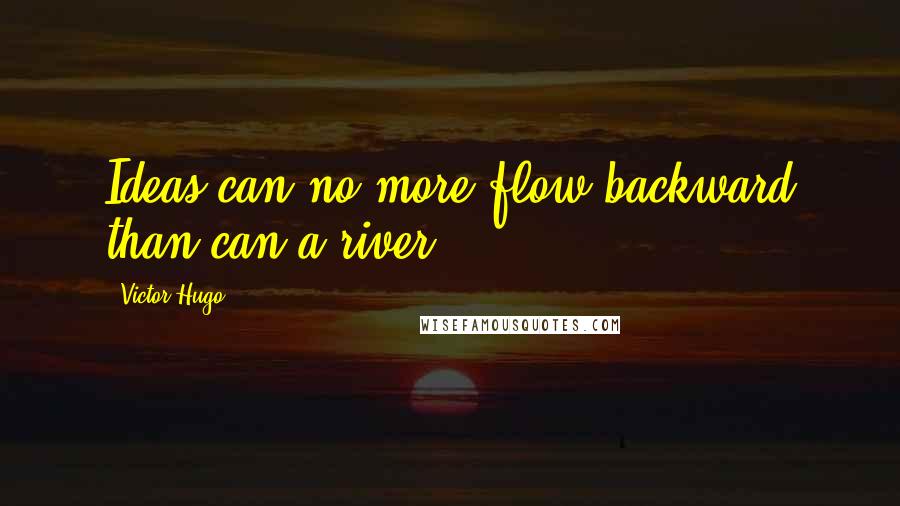 Victor Hugo Quotes: Ideas can no more flow backward than can a river.