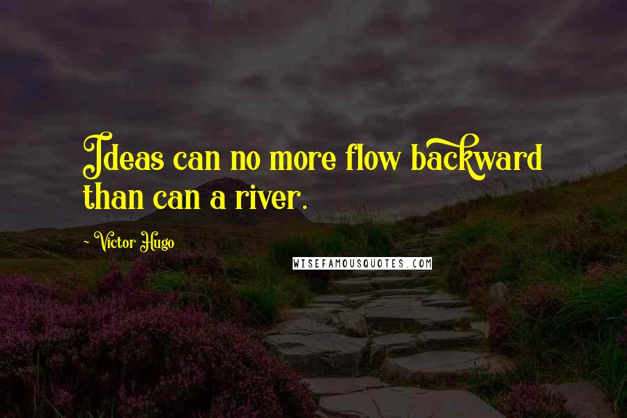 Victor Hugo Quotes: Ideas can no more flow backward than can a river.