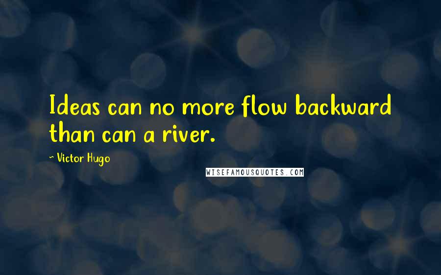 Victor Hugo Quotes: Ideas can no more flow backward than can a river.