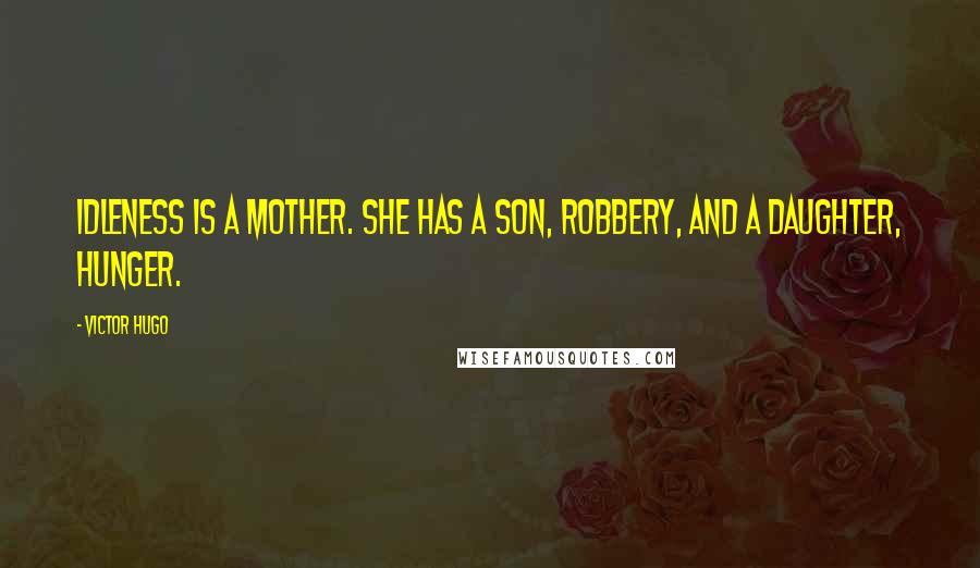 Victor Hugo Quotes: Idleness is a mother. She has a son, robbery, and a daughter, hunger.