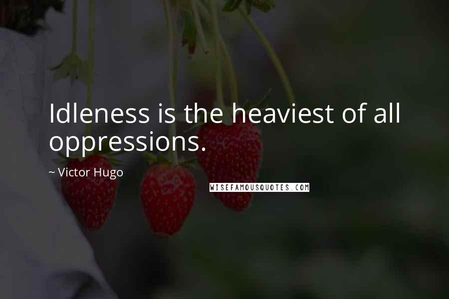 Victor Hugo Quotes: Idleness is the heaviest of all oppressions.