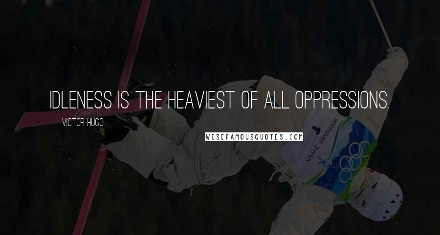 Victor Hugo Quotes: Idleness is the heaviest of all oppressions.