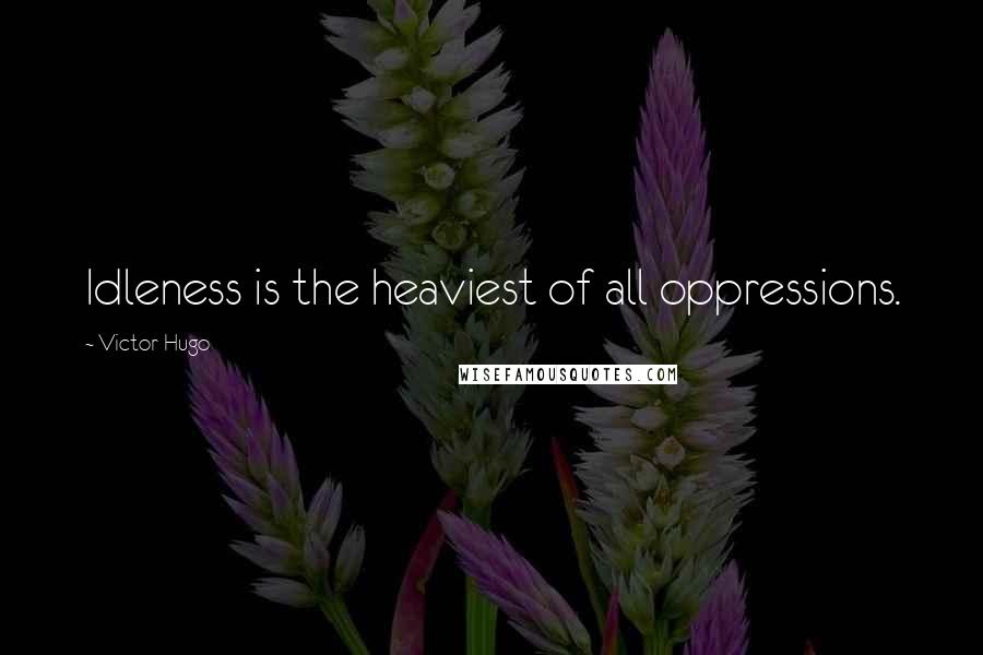 Victor Hugo Quotes: Idleness is the heaviest of all oppressions.