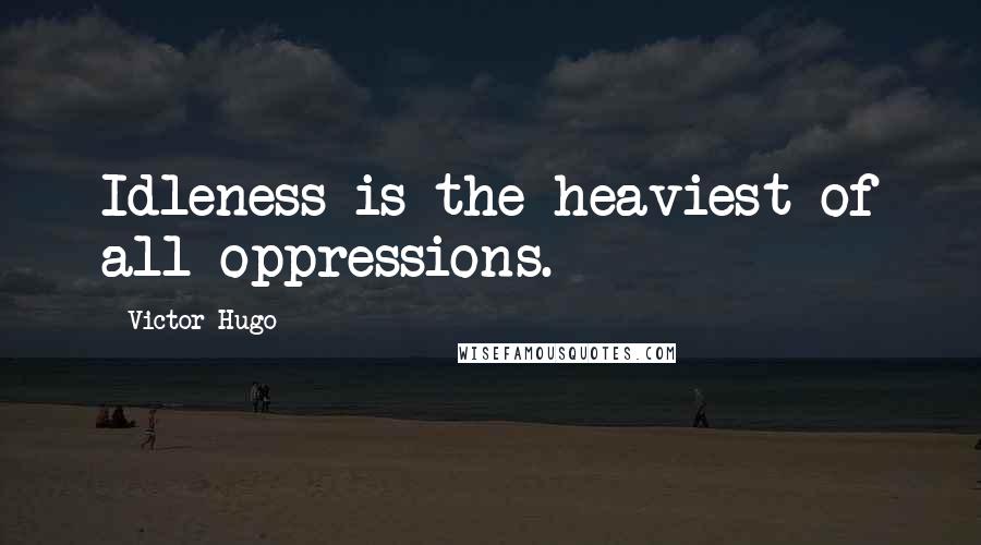 Victor Hugo Quotes: Idleness is the heaviest of all oppressions.