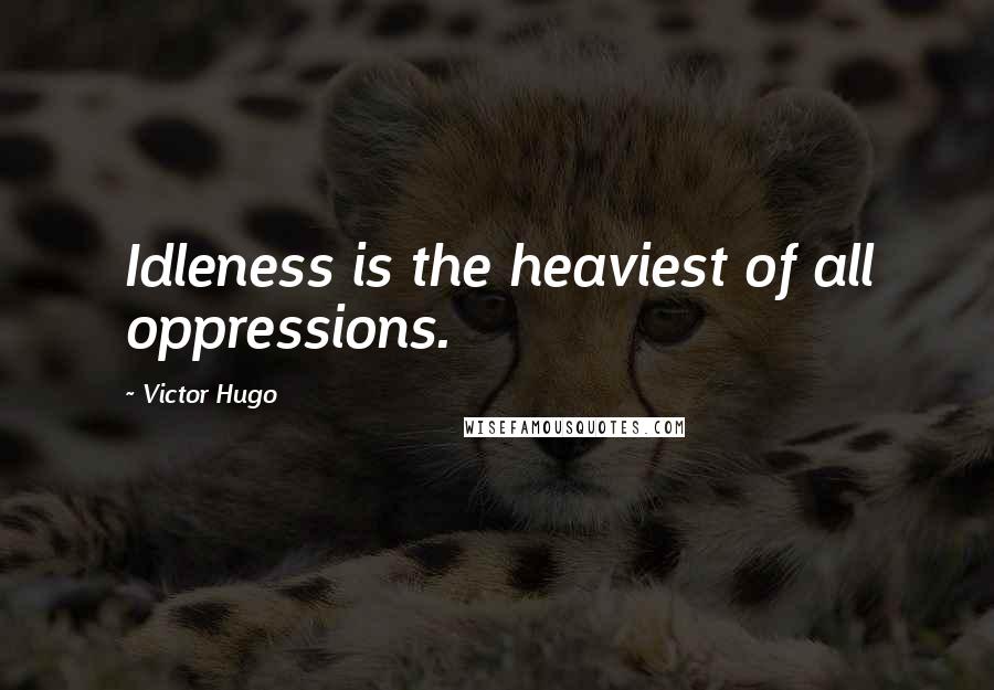 Victor Hugo Quotes: Idleness is the heaviest of all oppressions.