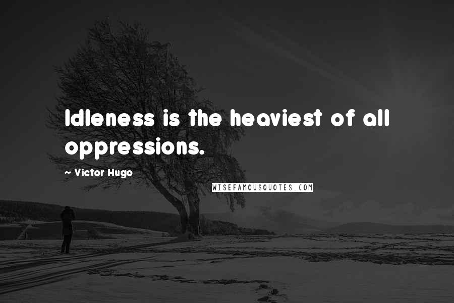 Victor Hugo Quotes: Idleness is the heaviest of all oppressions.