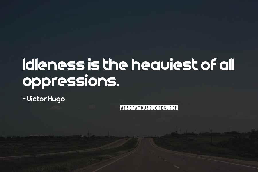 Victor Hugo Quotes: Idleness is the heaviest of all oppressions.