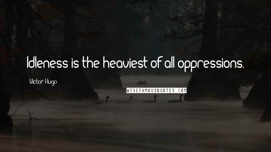 Victor Hugo Quotes: Idleness is the heaviest of all oppressions.