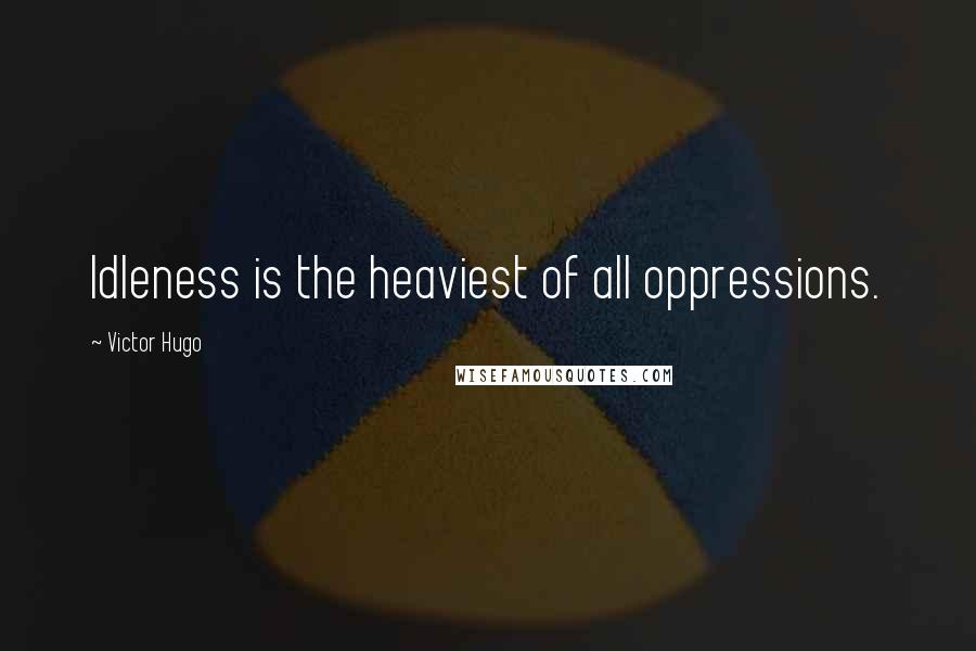 Victor Hugo Quotes: Idleness is the heaviest of all oppressions.