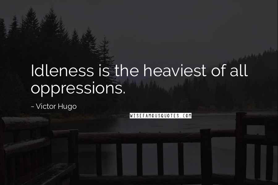 Victor Hugo Quotes: Idleness is the heaviest of all oppressions.