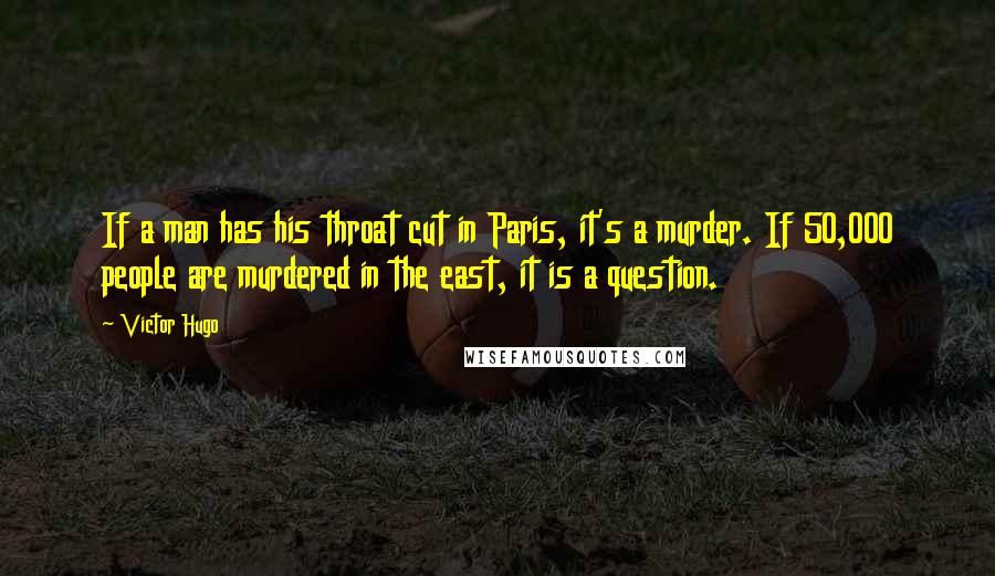 Victor Hugo Quotes: If a man has his throat cut in Paris, it's a murder. If 50,000 people are murdered in the east, it is a question.