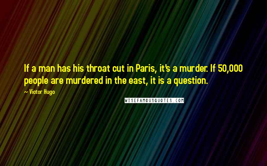 Victor Hugo Quotes: If a man has his throat cut in Paris, it's a murder. If 50,000 people are murdered in the east, it is a question.