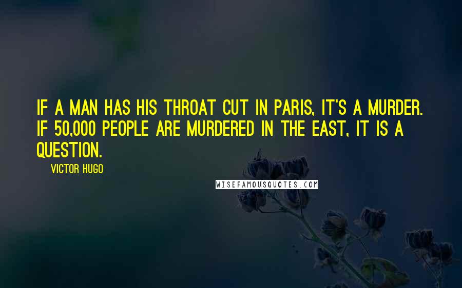 Victor Hugo Quotes: If a man has his throat cut in Paris, it's a murder. If 50,000 people are murdered in the east, it is a question.