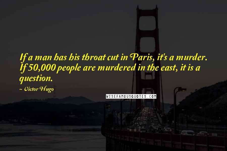 Victor Hugo Quotes: If a man has his throat cut in Paris, it's a murder. If 50,000 people are murdered in the east, it is a question.