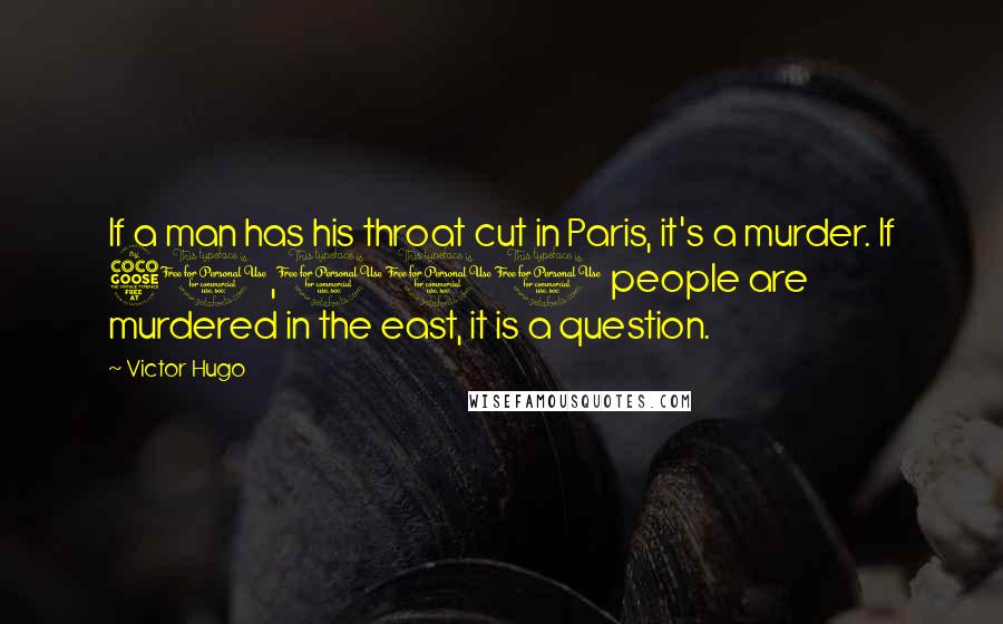 Victor Hugo Quotes: If a man has his throat cut in Paris, it's a murder. If 50,000 people are murdered in the east, it is a question.