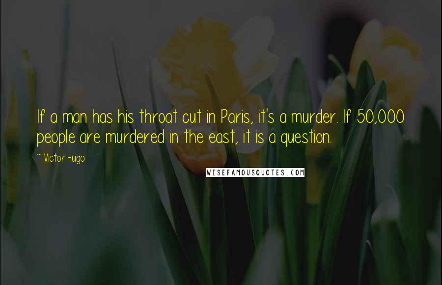 Victor Hugo Quotes: If a man has his throat cut in Paris, it's a murder. If 50,000 people are murdered in the east, it is a question.