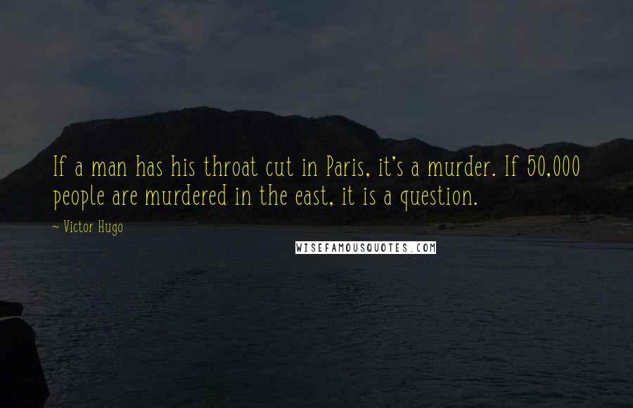 Victor Hugo Quotes: If a man has his throat cut in Paris, it's a murder. If 50,000 people are murdered in the east, it is a question.