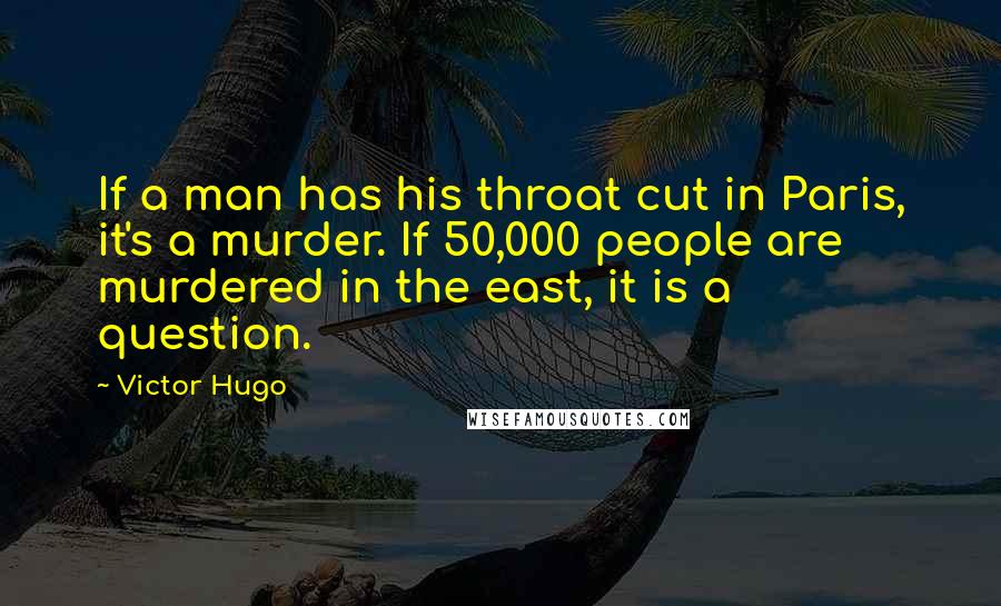 Victor Hugo Quotes: If a man has his throat cut in Paris, it's a murder. If 50,000 people are murdered in the east, it is a question.