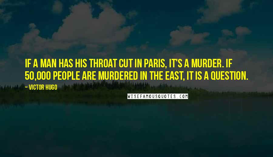 Victor Hugo Quotes: If a man has his throat cut in Paris, it's a murder. If 50,000 people are murdered in the east, it is a question.