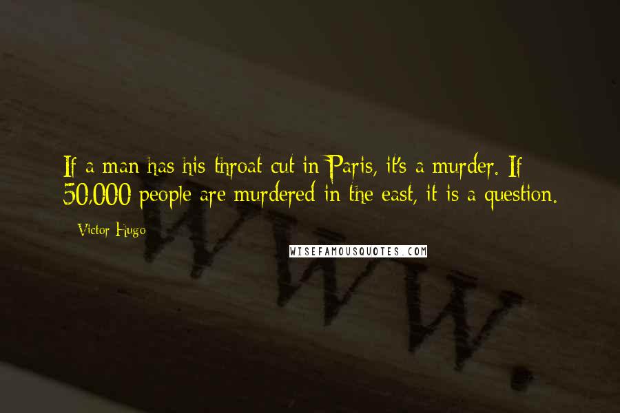 Victor Hugo Quotes: If a man has his throat cut in Paris, it's a murder. If 50,000 people are murdered in the east, it is a question.