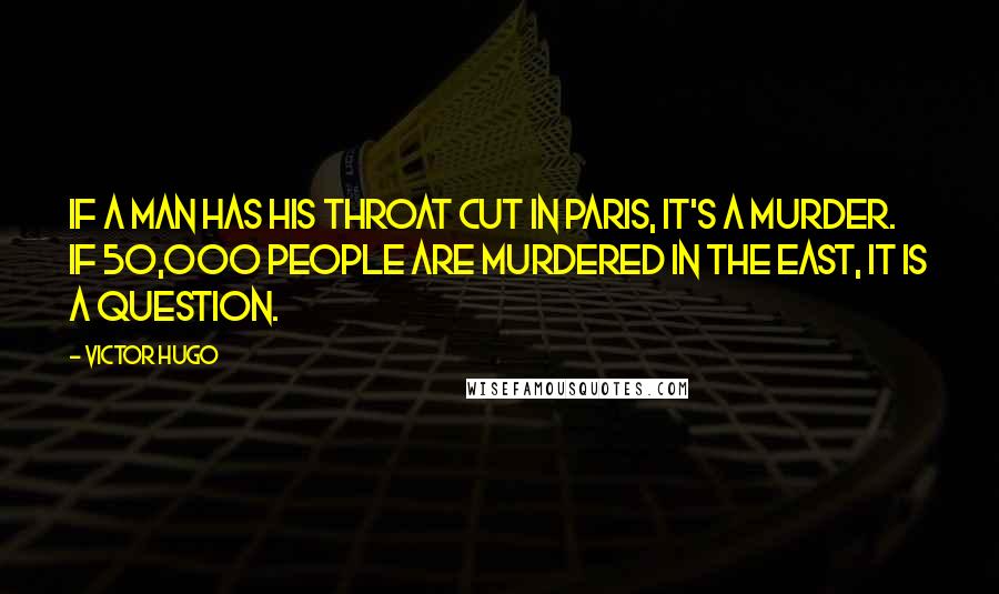 Victor Hugo Quotes: If a man has his throat cut in Paris, it's a murder. If 50,000 people are murdered in the east, it is a question.