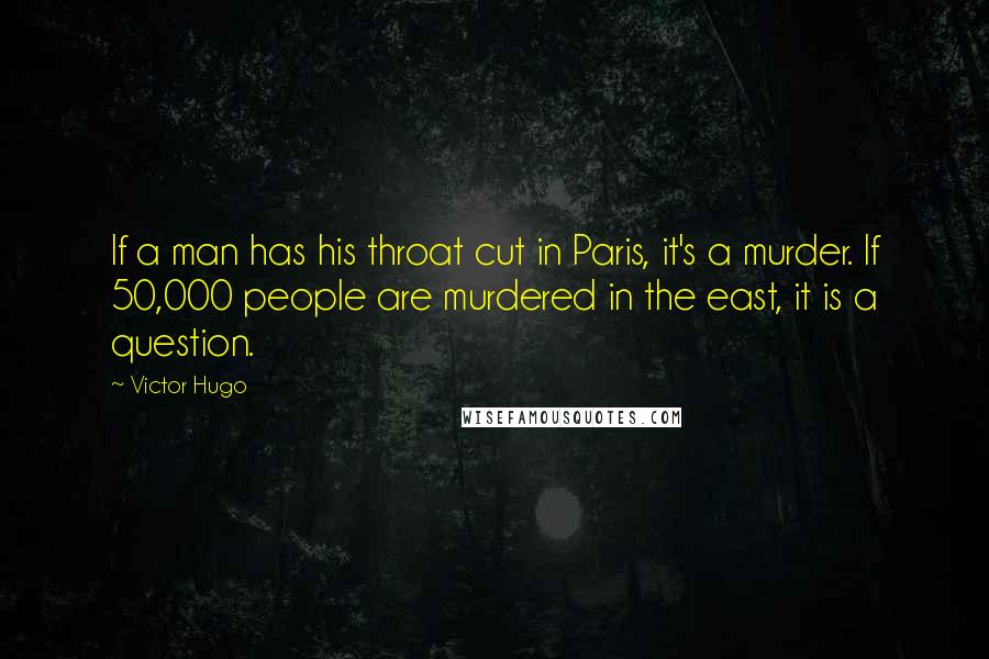 Victor Hugo Quotes: If a man has his throat cut in Paris, it's a murder. If 50,000 people are murdered in the east, it is a question.