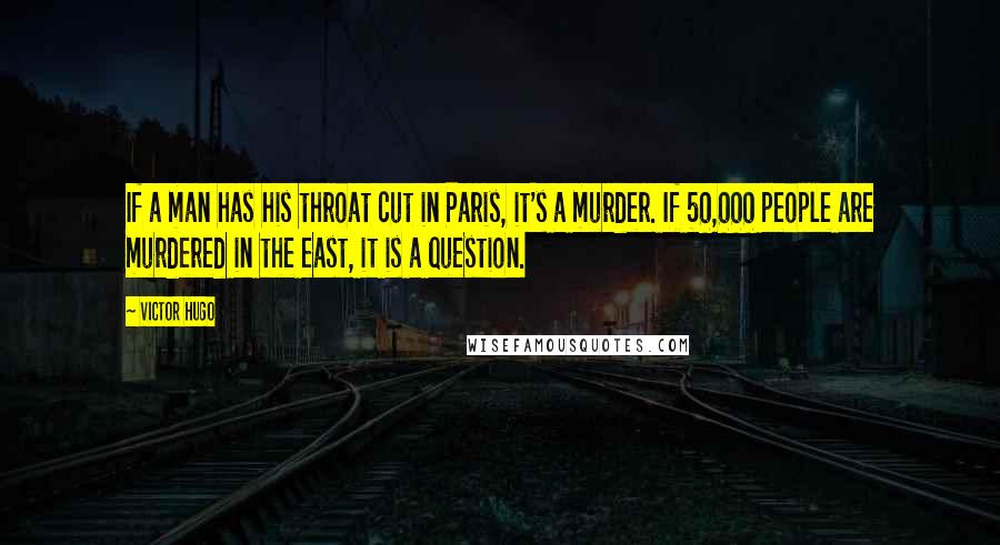 Victor Hugo Quotes: If a man has his throat cut in Paris, it's a murder. If 50,000 people are murdered in the east, it is a question.