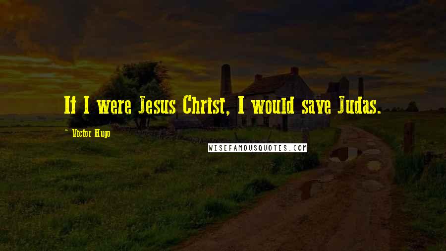 Victor Hugo Quotes: If I were Jesus Christ, I would save Judas.