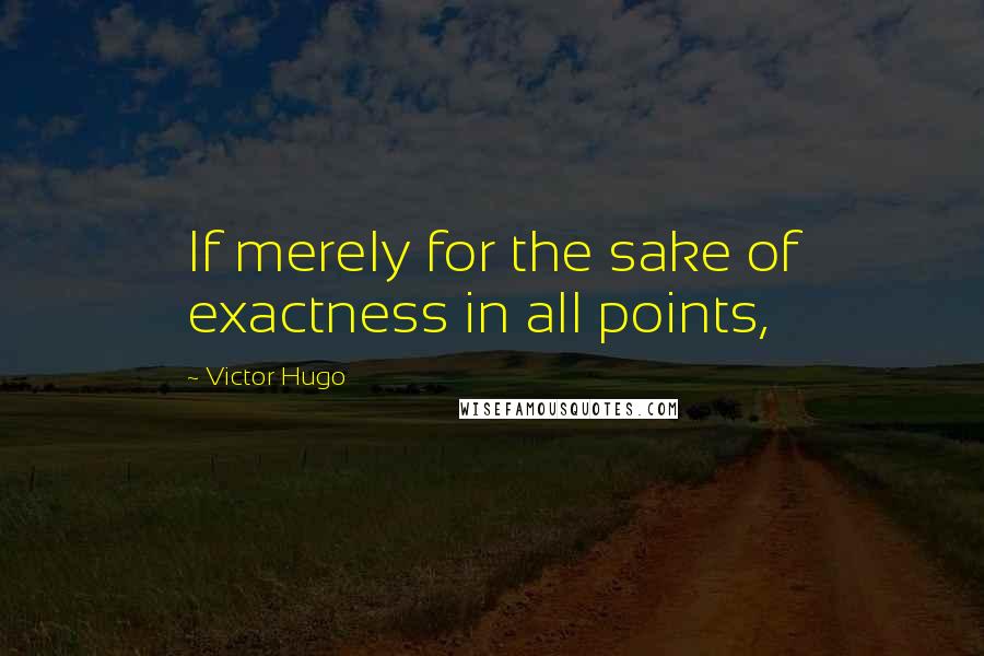 Victor Hugo Quotes: If merely for the sake of exactness in all points,