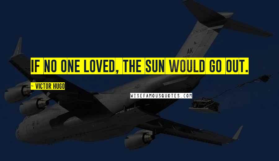 Victor Hugo Quotes: If no one loved, the sun would go out.