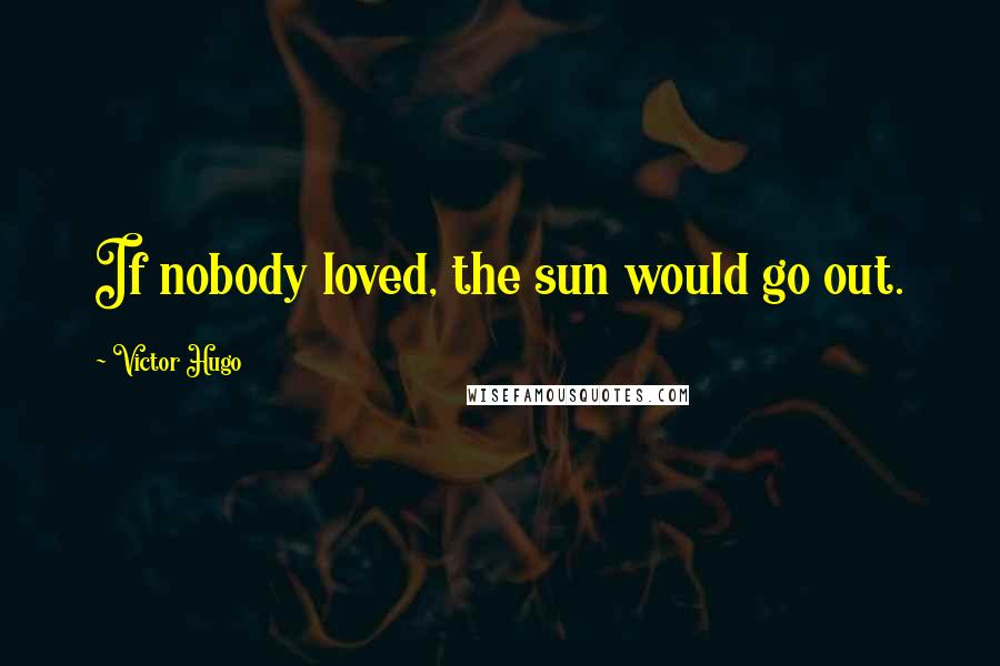 Victor Hugo Quotes: If nobody loved, the sun would go out.