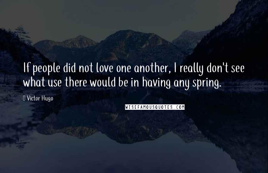 Victor Hugo Quotes: If people did not love one another, I really don't see what use there would be in having any spring.