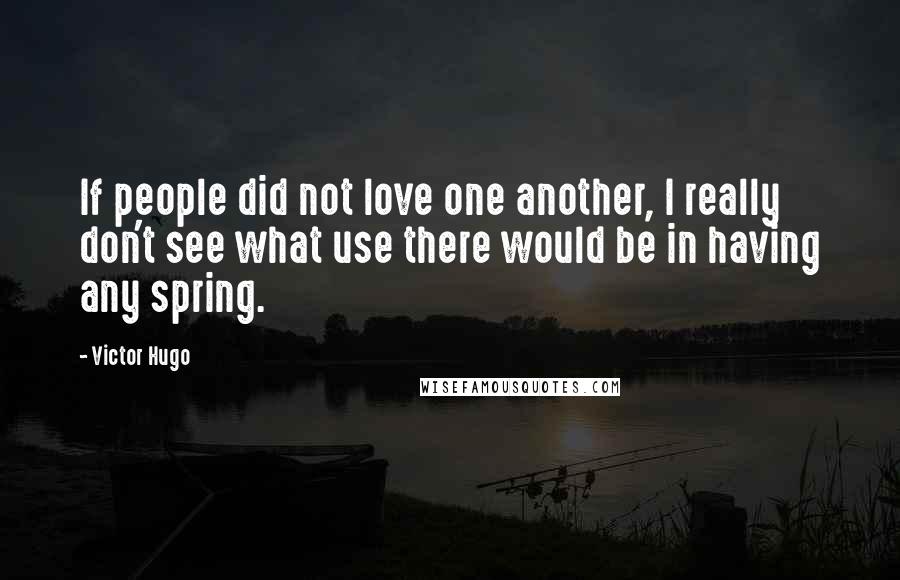 Victor Hugo Quotes: If people did not love one another, I really don't see what use there would be in having any spring.