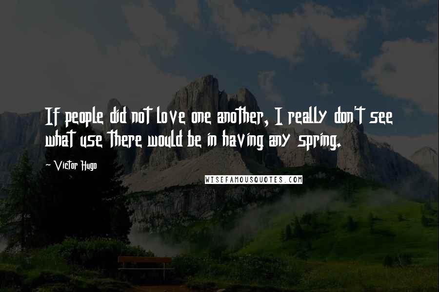 Victor Hugo Quotes: If people did not love one another, I really don't see what use there would be in having any spring.