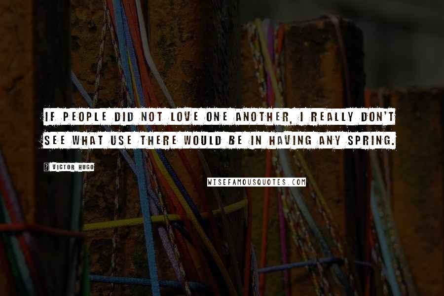 Victor Hugo Quotes: If people did not love one another, I really don't see what use there would be in having any spring.