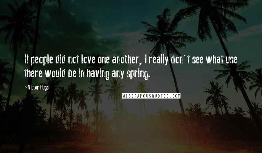 Victor Hugo Quotes: If people did not love one another, I really don't see what use there would be in having any spring.