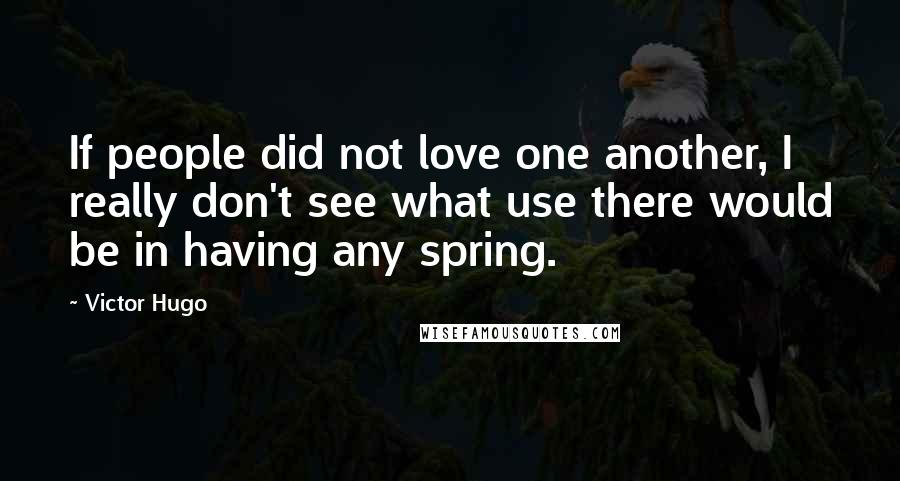 Victor Hugo Quotes: If people did not love one another, I really don't see what use there would be in having any spring.