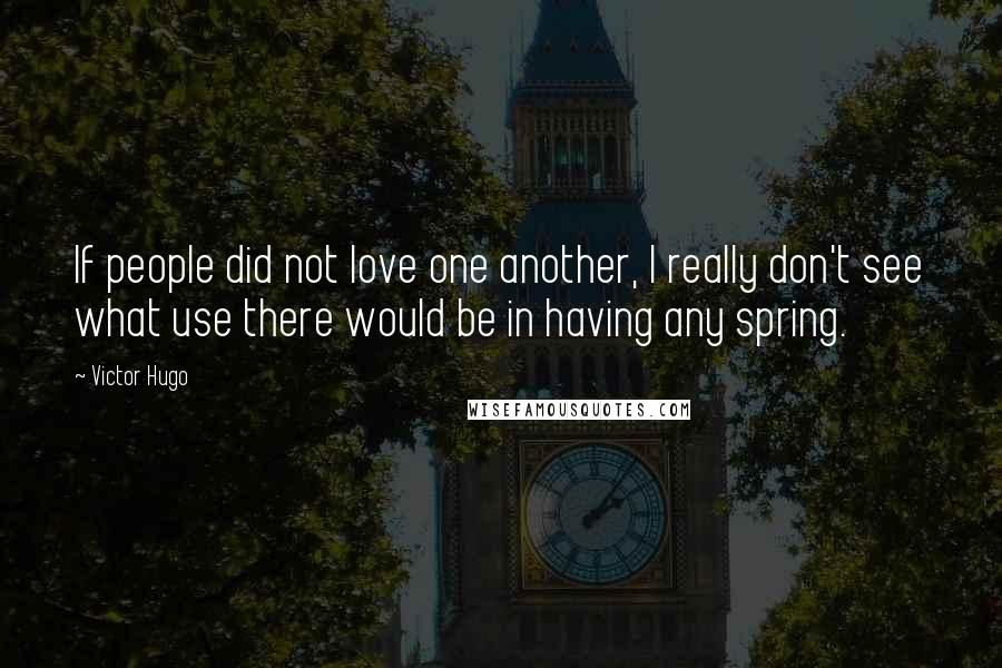 Victor Hugo Quotes: If people did not love one another, I really don't see what use there would be in having any spring.