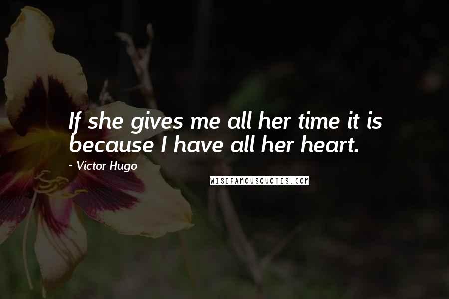 Victor Hugo Quotes: If she gives me all her time it is because I have all her heart.