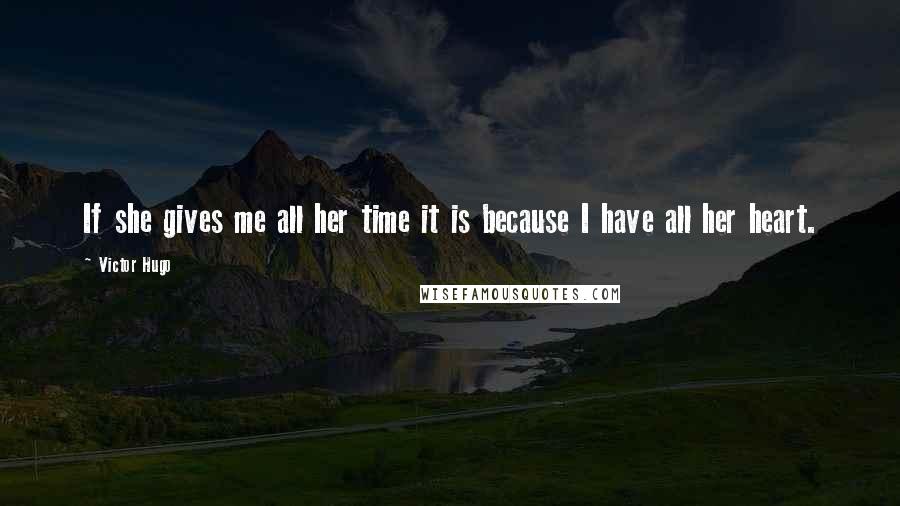 Victor Hugo Quotes: If she gives me all her time it is because I have all her heart.