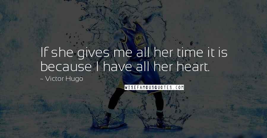 Victor Hugo Quotes: If she gives me all her time it is because I have all her heart.