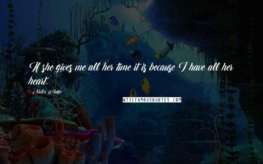 Victor Hugo Quotes: If she gives me all her time it is because I have all her heart.