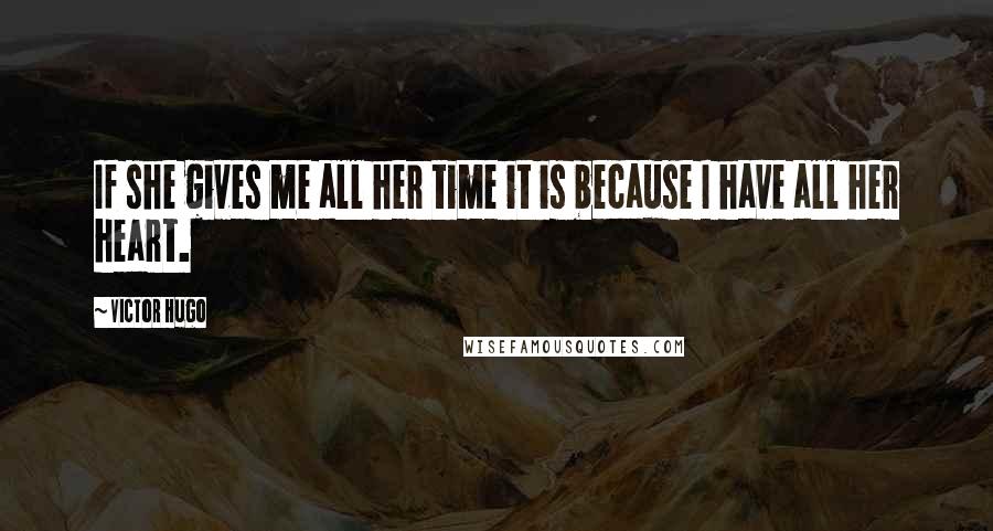 Victor Hugo Quotes: If she gives me all her time it is because I have all her heart.