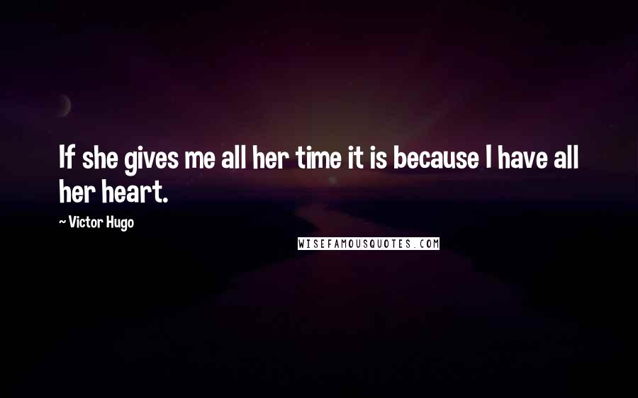 Victor Hugo Quotes: If she gives me all her time it is because I have all her heart.
