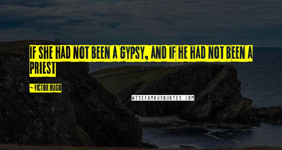 Victor Hugo Quotes: If she had not been a gypsy, and if he had not been a priest