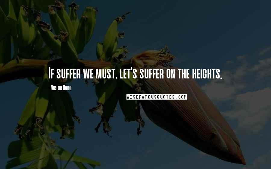 Victor Hugo Quotes: If suffer we must, let's suffer on the heights.