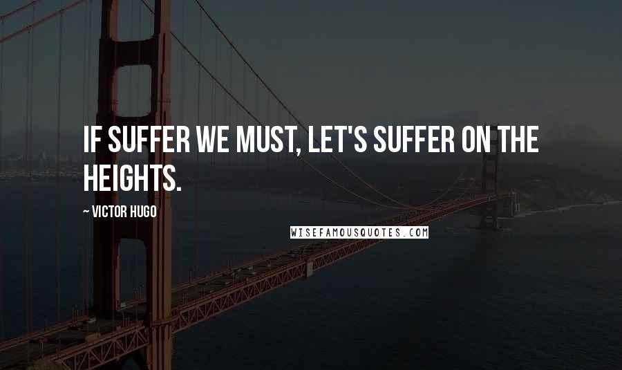 Victor Hugo Quotes: If suffer we must, let's suffer on the heights.