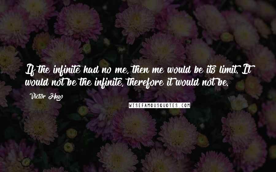 Victor Hugo Quotes: If the infinite had no me, then me would be its limit. It would not be the infinite, therefore it would not be.