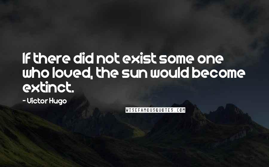 Victor Hugo Quotes: If there did not exist some one who loved, the sun would become extinct.